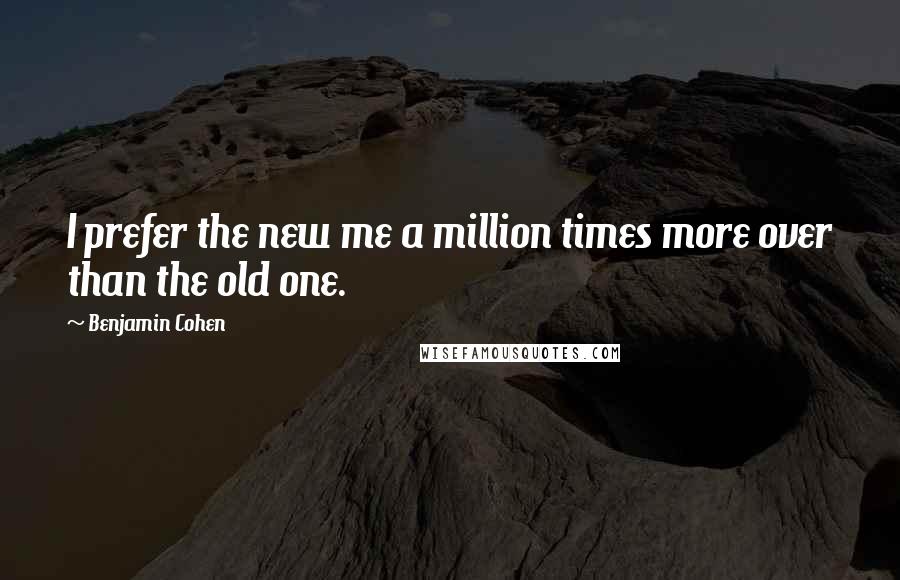 Benjamin Cohen Quotes: I prefer the new me a million times more over than the old one.
