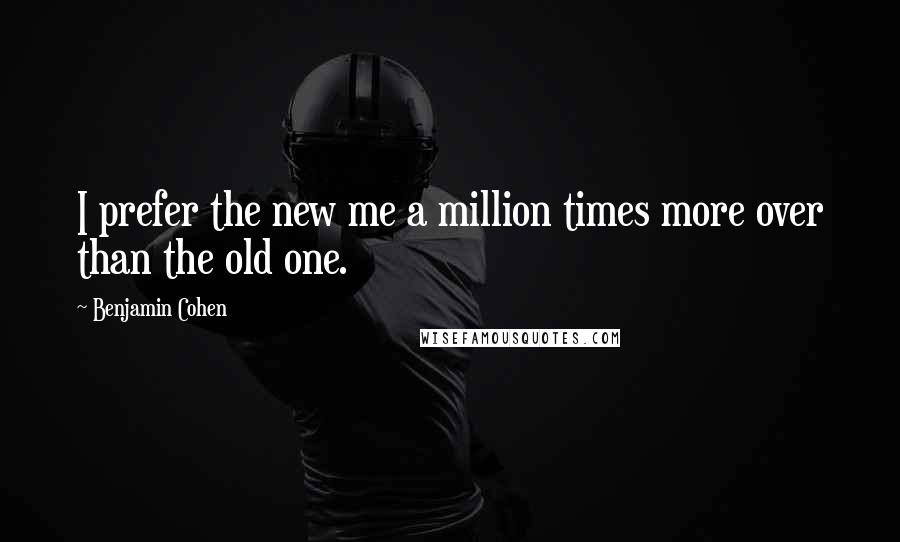 Benjamin Cohen Quotes: I prefer the new me a million times more over than the old one.
