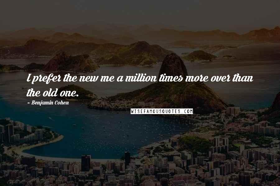 Benjamin Cohen Quotes: I prefer the new me a million times more over than the old one.