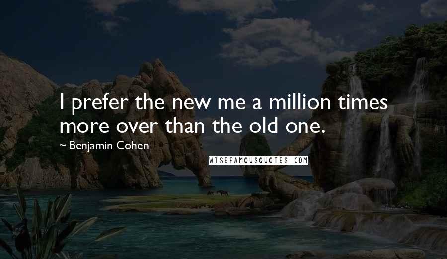 Benjamin Cohen Quotes: I prefer the new me a million times more over than the old one.