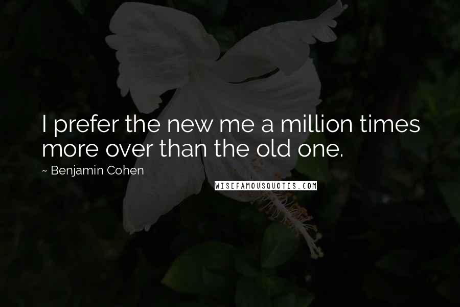 Benjamin Cohen Quotes: I prefer the new me a million times more over than the old one.