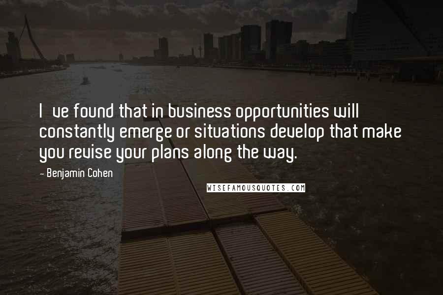 Benjamin Cohen Quotes: I've found that in business opportunities will constantly emerge or situations develop that make you revise your plans along the way.