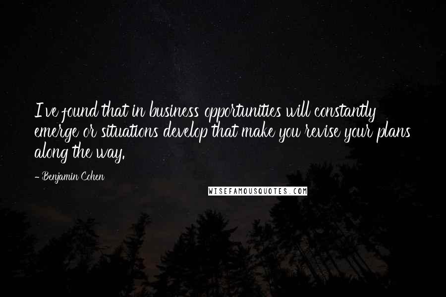 Benjamin Cohen Quotes: I've found that in business opportunities will constantly emerge or situations develop that make you revise your plans along the way.
