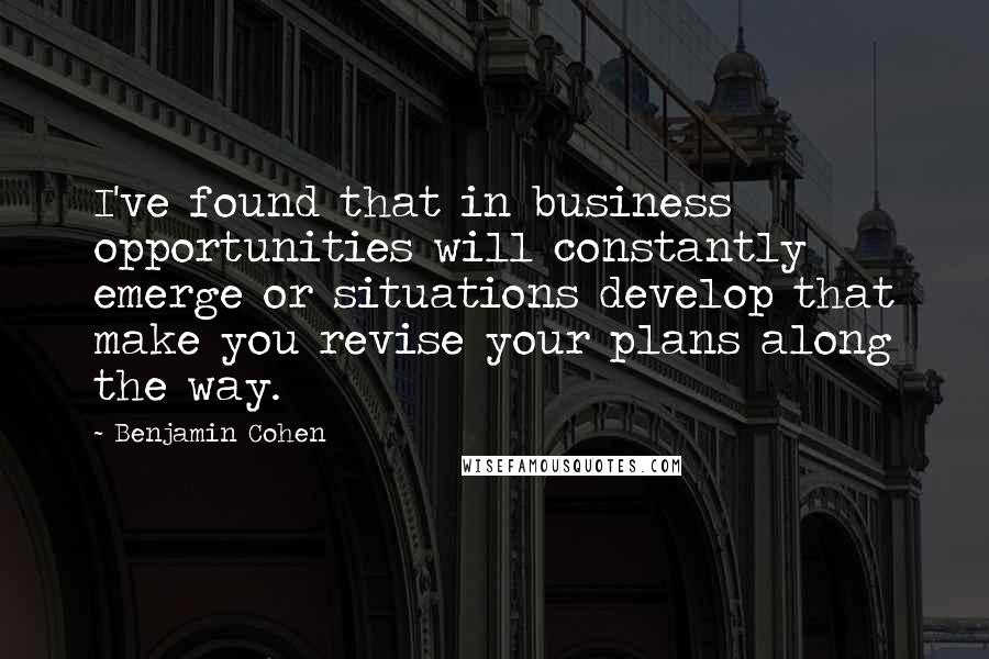 Benjamin Cohen Quotes: I've found that in business opportunities will constantly emerge or situations develop that make you revise your plans along the way.