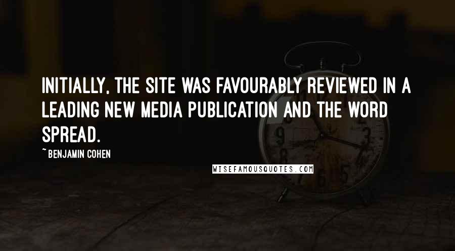 Benjamin Cohen Quotes: Initially, the site was favourably reviewed in a leading new media publication and the word spread.