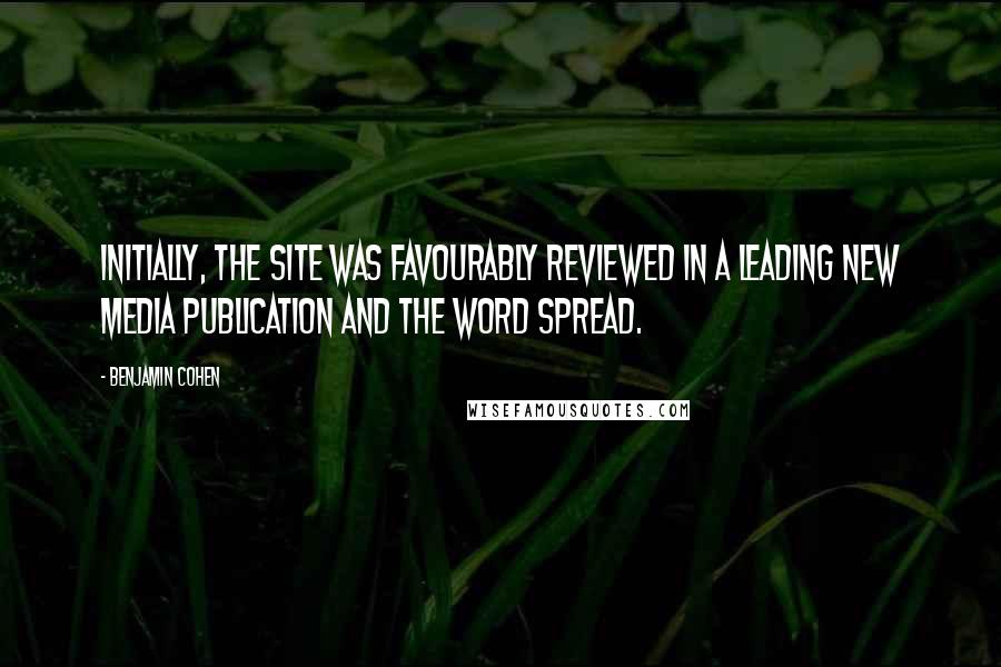 Benjamin Cohen Quotes: Initially, the site was favourably reviewed in a leading new media publication and the word spread.