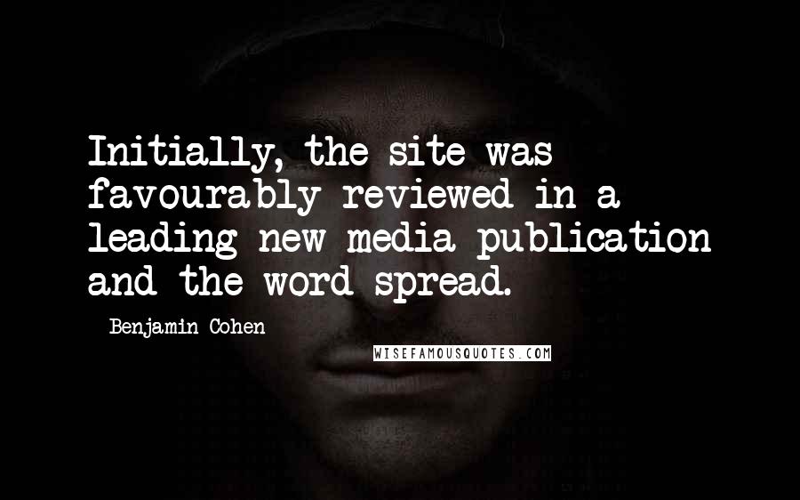 Benjamin Cohen Quotes: Initially, the site was favourably reviewed in a leading new media publication and the word spread.