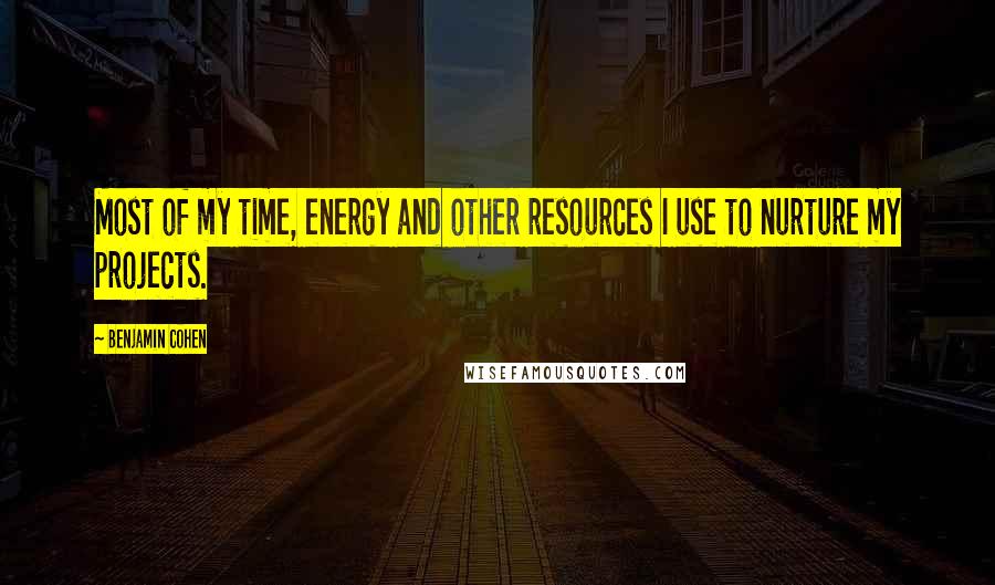 Benjamin Cohen Quotes: Most of my time, energy and other resources I use to nurture my projects.