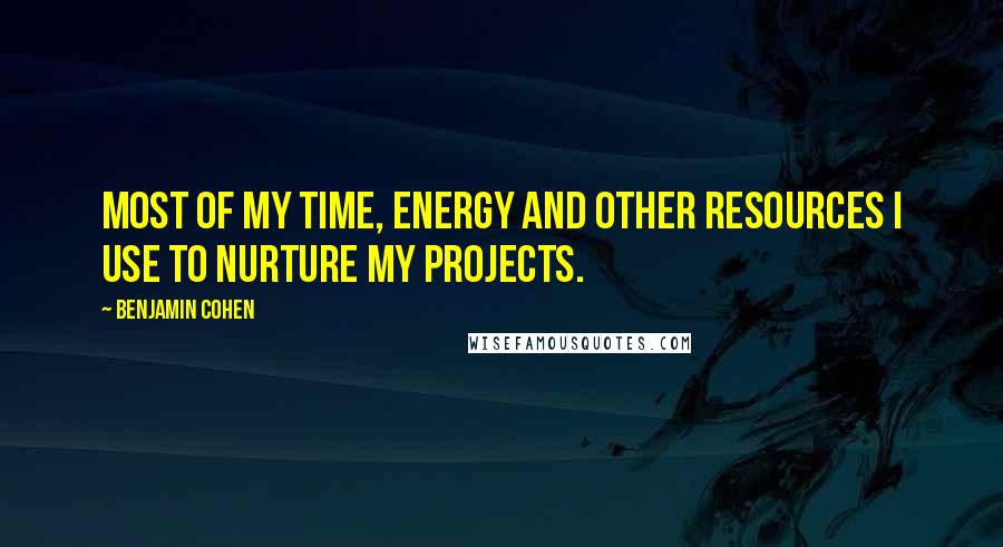 Benjamin Cohen Quotes: Most of my time, energy and other resources I use to nurture my projects.