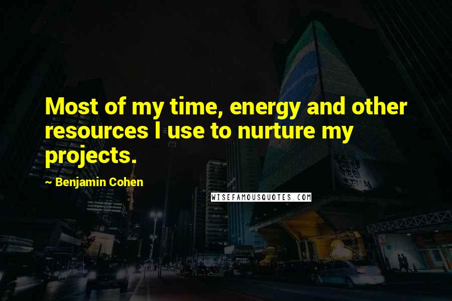 Benjamin Cohen Quotes: Most of my time, energy and other resources I use to nurture my projects.