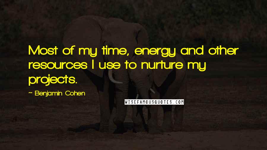 Benjamin Cohen Quotes: Most of my time, energy and other resources I use to nurture my projects.