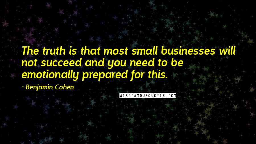 Benjamin Cohen Quotes: The truth is that most small businesses will not succeed and you need to be emotionally prepared for this.