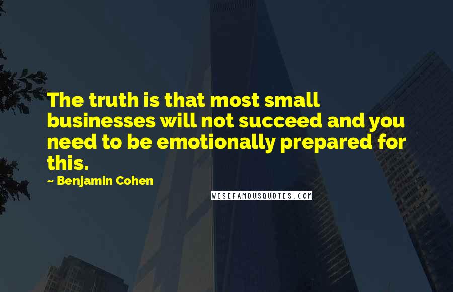 Benjamin Cohen Quotes: The truth is that most small businesses will not succeed and you need to be emotionally prepared for this.