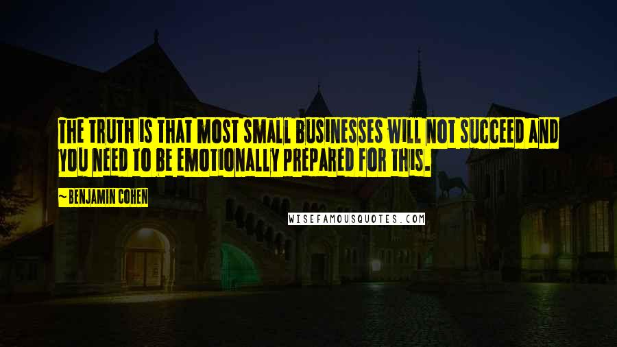 Benjamin Cohen Quotes: The truth is that most small businesses will not succeed and you need to be emotionally prepared for this.