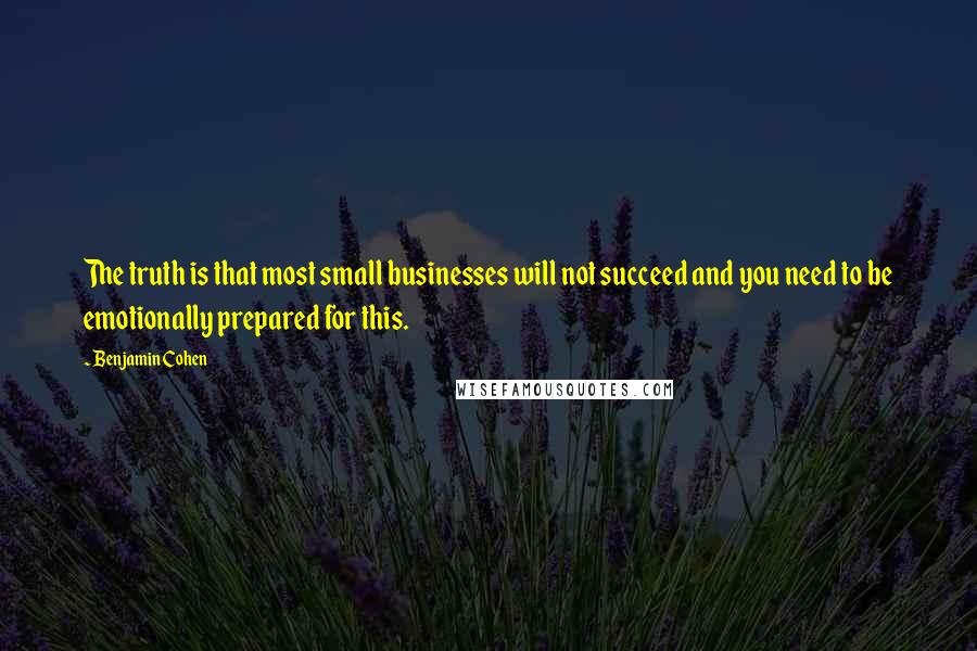 Benjamin Cohen Quotes: The truth is that most small businesses will not succeed and you need to be emotionally prepared for this.