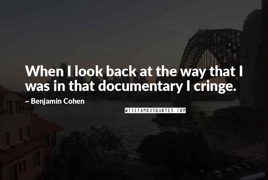 Benjamin Cohen Quotes: When I look back at the way that I was in that documentary I cringe.