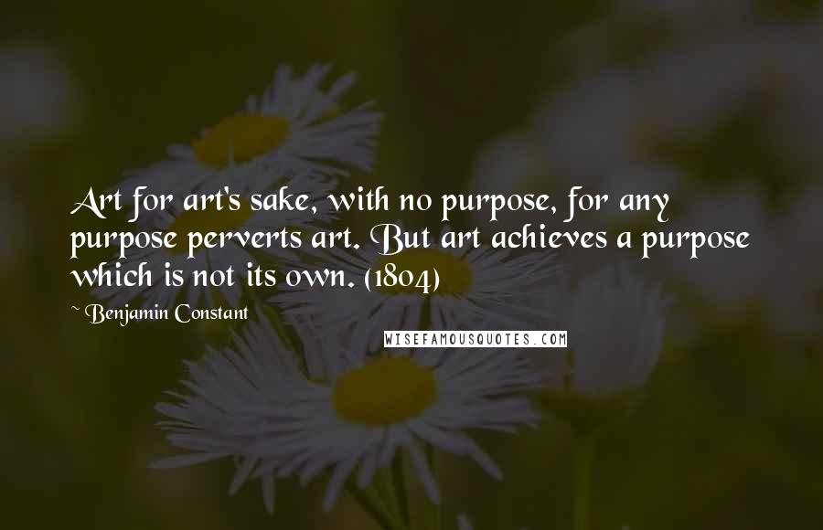 Benjamin Constant Quotes: Art for art's sake, with no purpose, for any purpose perverts art. But art achieves a purpose which is not its own. (1804)