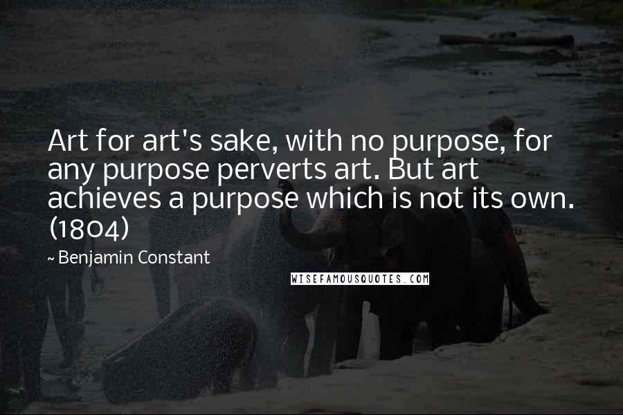 Benjamin Constant Quotes: Art for art's sake, with no purpose, for any purpose perverts art. But art achieves a purpose which is not its own. (1804)