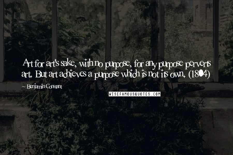 Benjamin Constant Quotes: Art for art's sake, with no purpose, for any purpose perverts art. But art achieves a purpose which is not its own. (1804)