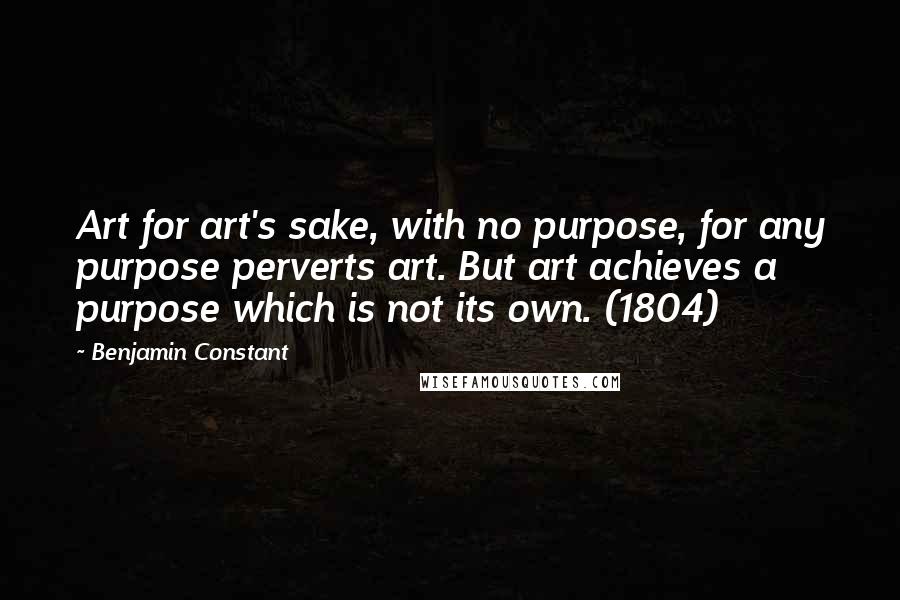 Benjamin Constant Quotes: Art for art's sake, with no purpose, for any purpose perverts art. But art achieves a purpose which is not its own. (1804)