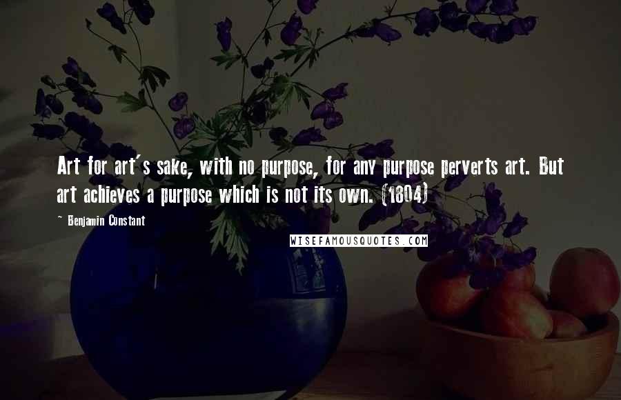 Benjamin Constant Quotes: Art for art's sake, with no purpose, for any purpose perverts art. But art achieves a purpose which is not its own. (1804)