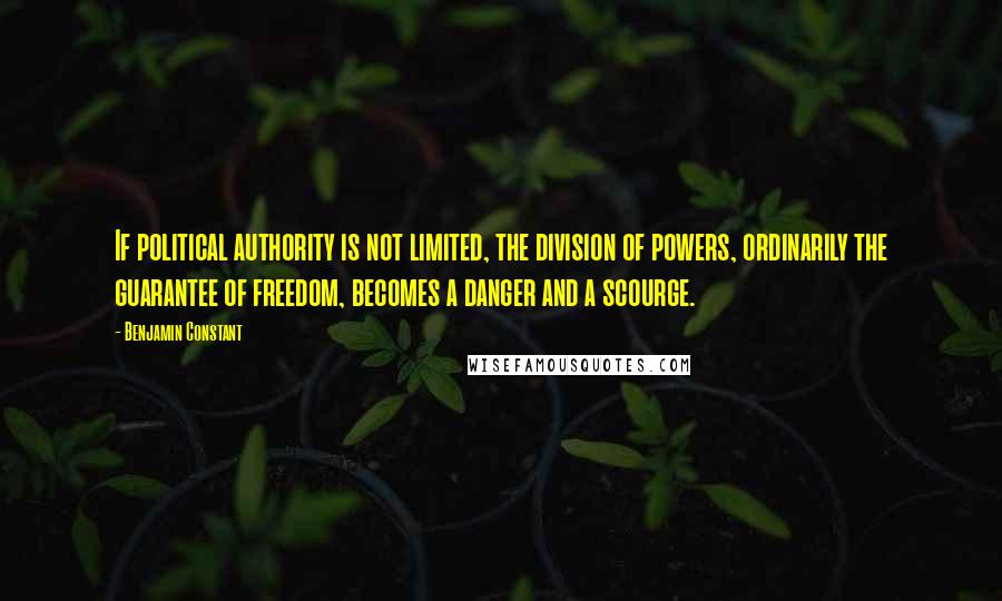 Benjamin Constant Quotes: If political authority is not limited, the division of powers, ordinarily the guarantee of freedom, becomes a danger and a scourge.