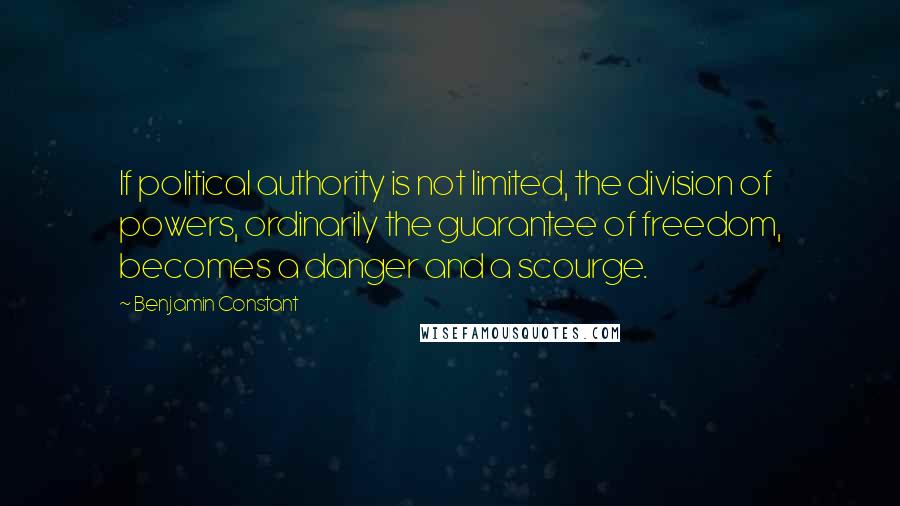 Benjamin Constant Quotes: If political authority is not limited, the division of powers, ordinarily the guarantee of freedom, becomes a danger and a scourge.