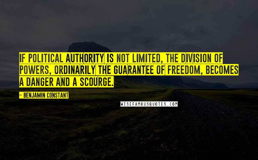 Benjamin Constant Quotes: If political authority is not limited, the division of powers, ordinarily the guarantee of freedom, becomes a danger and a scourge.