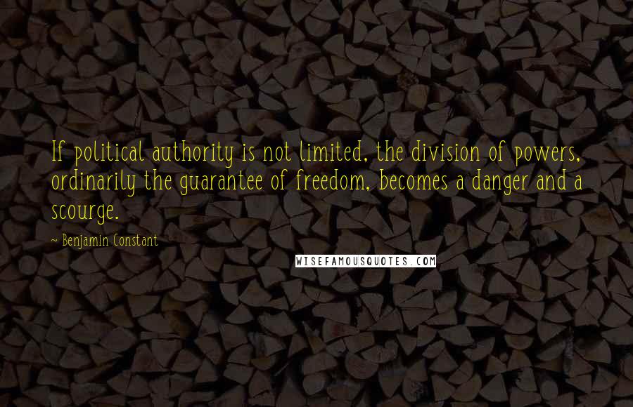 Benjamin Constant Quotes: If political authority is not limited, the division of powers, ordinarily the guarantee of freedom, becomes a danger and a scourge.