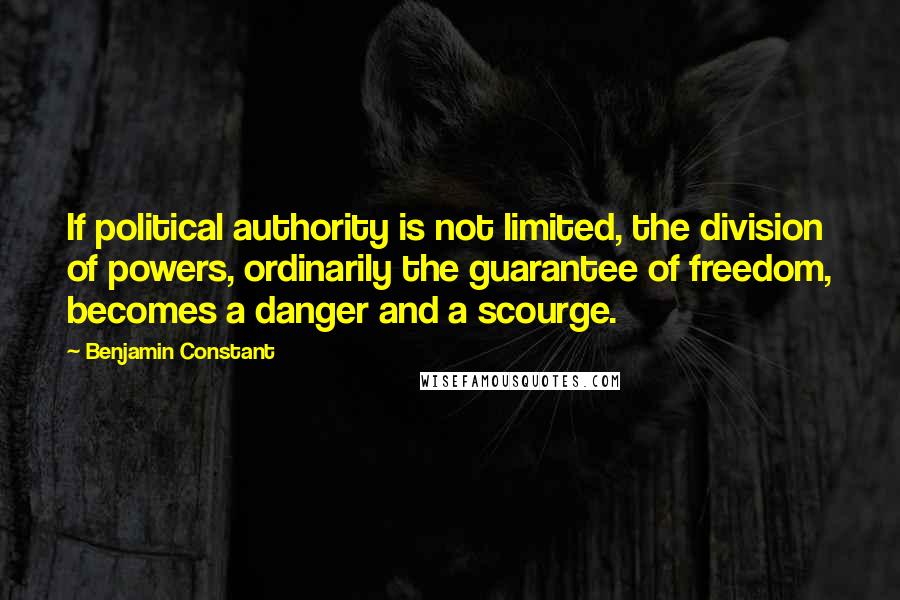 Benjamin Constant Quotes: If political authority is not limited, the division of powers, ordinarily the guarantee of freedom, becomes a danger and a scourge.