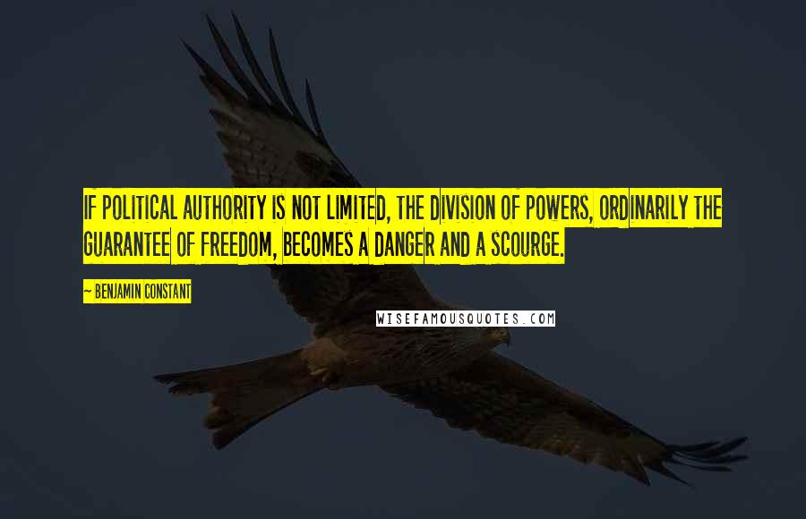 Benjamin Constant Quotes: If political authority is not limited, the division of powers, ordinarily the guarantee of freedom, becomes a danger and a scourge.