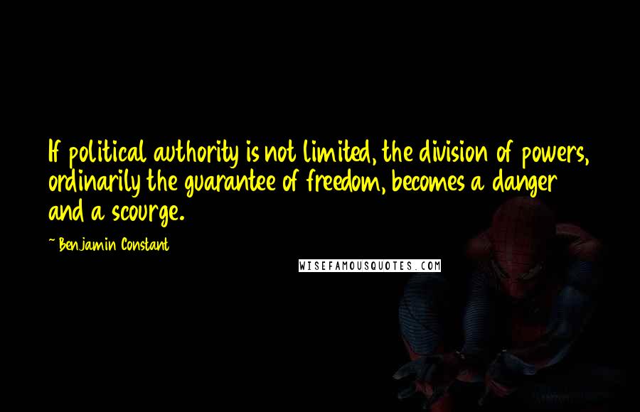 Benjamin Constant Quotes: If political authority is not limited, the division of powers, ordinarily the guarantee of freedom, becomes a danger and a scourge.