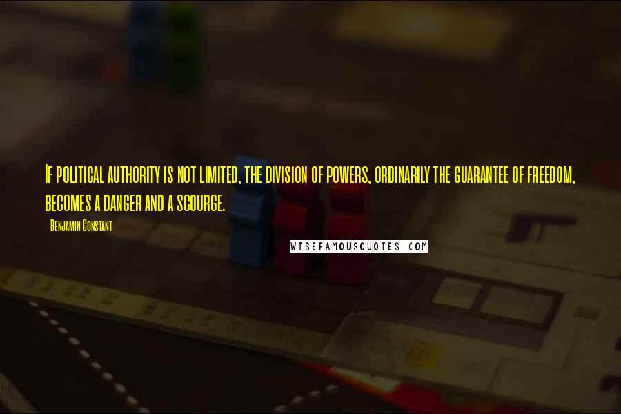 Benjamin Constant Quotes: If political authority is not limited, the division of powers, ordinarily the guarantee of freedom, becomes a danger and a scourge.