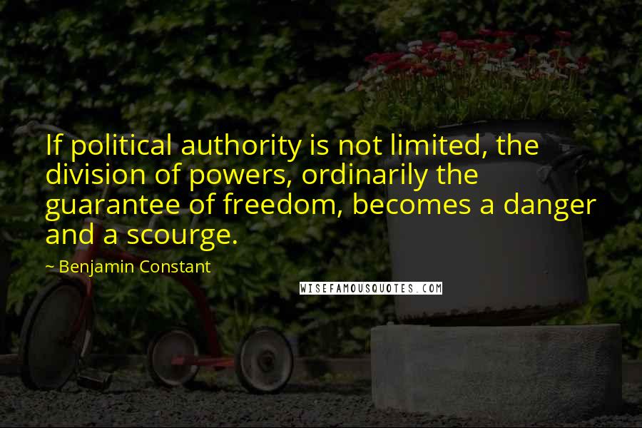 Benjamin Constant Quotes: If political authority is not limited, the division of powers, ordinarily the guarantee of freedom, becomes a danger and a scourge.