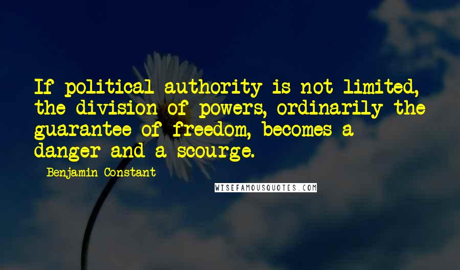 Benjamin Constant Quotes: If political authority is not limited, the division of powers, ordinarily the guarantee of freedom, becomes a danger and a scourge.