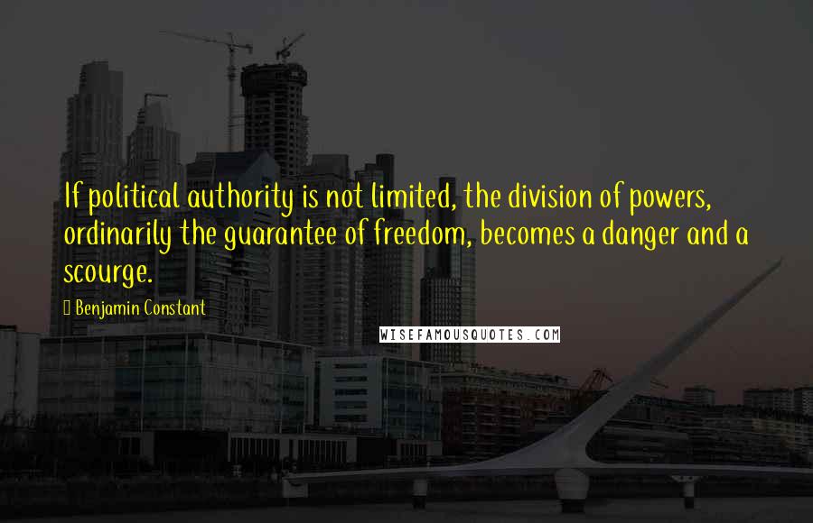 Benjamin Constant Quotes: If political authority is not limited, the division of powers, ordinarily the guarantee of freedom, becomes a danger and a scourge.