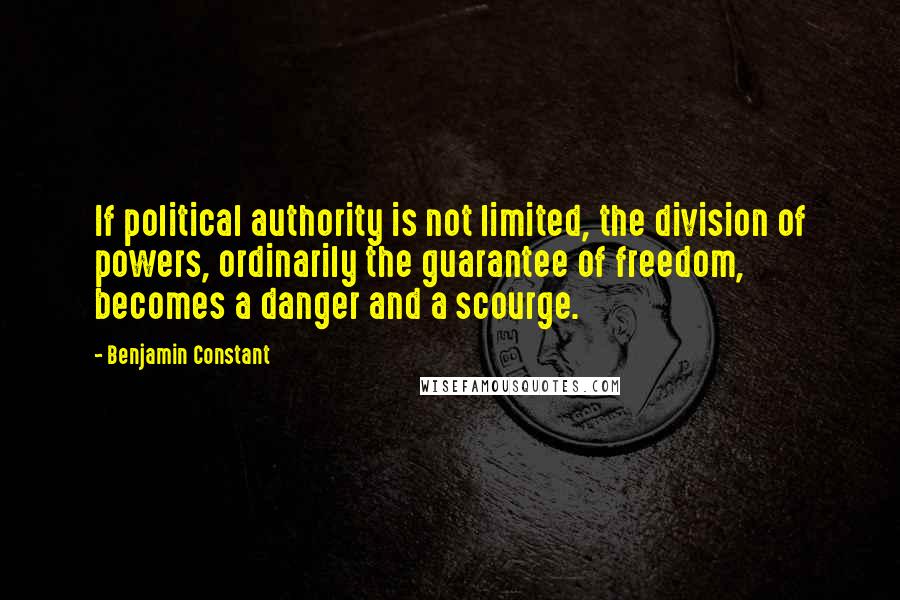 Benjamin Constant Quotes: If political authority is not limited, the division of powers, ordinarily the guarantee of freedom, becomes a danger and a scourge.