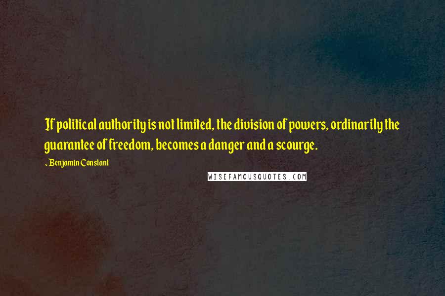 Benjamin Constant Quotes: If political authority is not limited, the division of powers, ordinarily the guarantee of freedom, becomes a danger and a scourge.