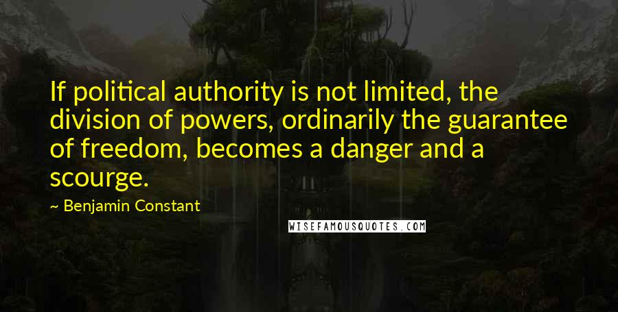 Benjamin Constant Quotes: If political authority is not limited, the division of powers, ordinarily the guarantee of freedom, becomes a danger and a scourge.