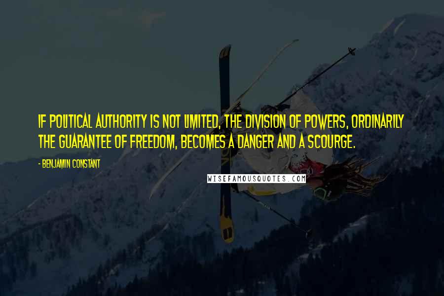 Benjamin Constant Quotes: If political authority is not limited, the division of powers, ordinarily the guarantee of freedom, becomes a danger and a scourge.