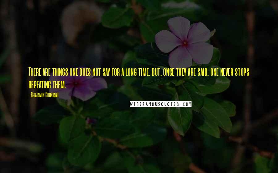 Benjamin Constant Quotes: There are things one does not say for a long time, but, once they are said, one never stops repeating them.