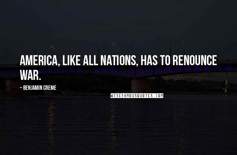 Benjamin Creme Quotes: America, like all nations, has to renounce war.