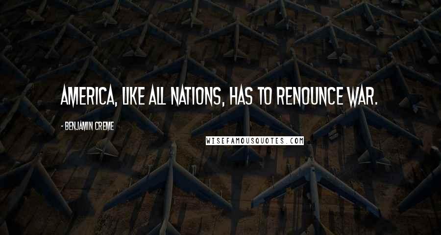 Benjamin Creme Quotes: America, like all nations, has to renounce war.