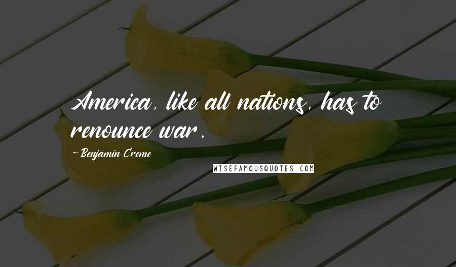 Benjamin Creme Quotes: America, like all nations, has to renounce war.
