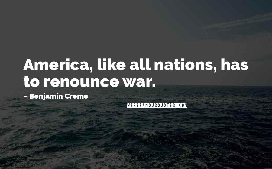 Benjamin Creme Quotes: America, like all nations, has to renounce war.