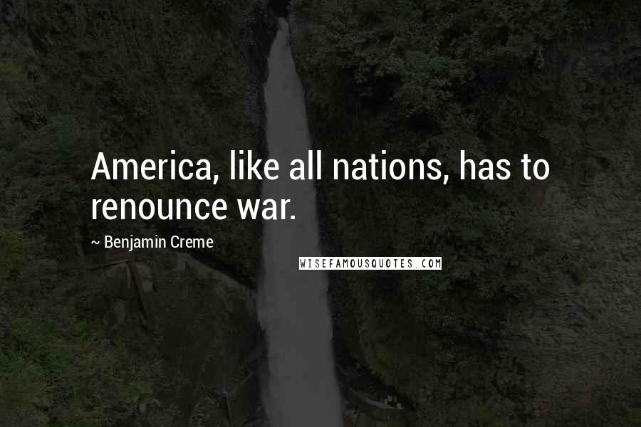 Benjamin Creme Quotes: America, like all nations, has to renounce war.