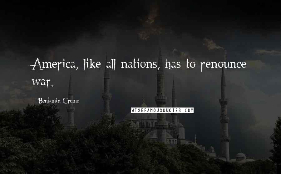 Benjamin Creme Quotes: America, like all nations, has to renounce war.