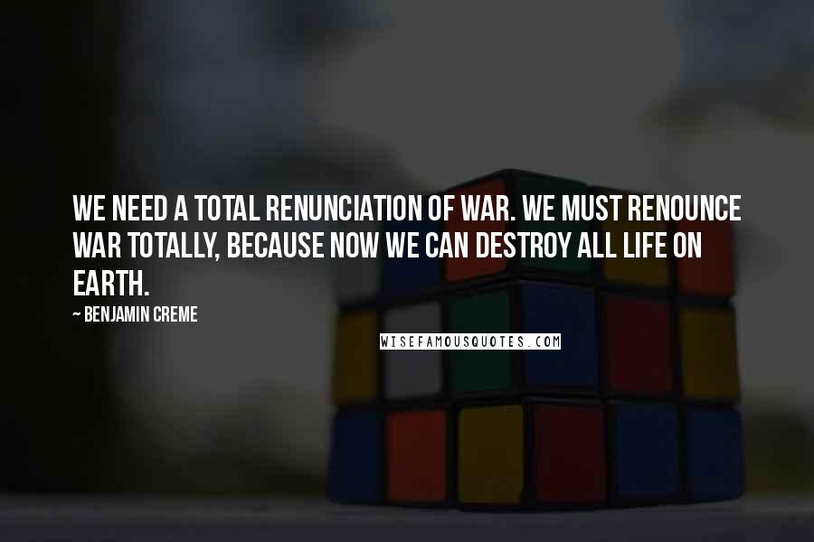 Benjamin Creme Quotes: We need a total renunciation of war. We must renounce war totally, because now we can destroy all life on earth.