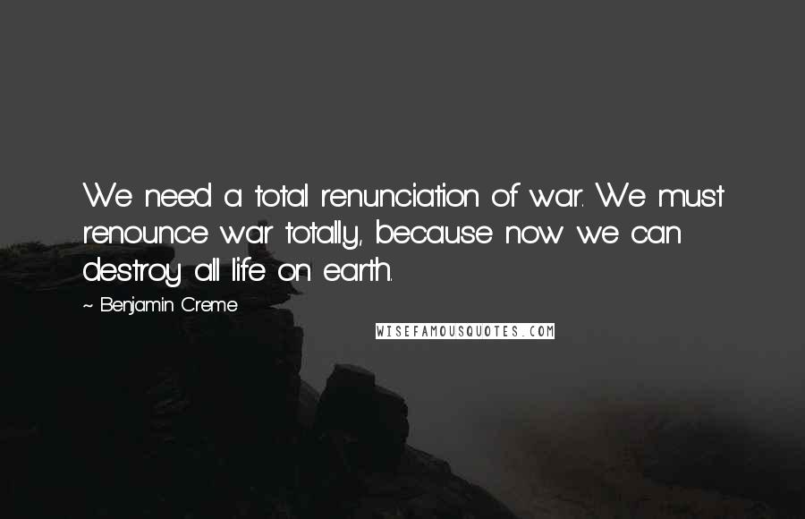 Benjamin Creme Quotes: We need a total renunciation of war. We must renounce war totally, because now we can destroy all life on earth.