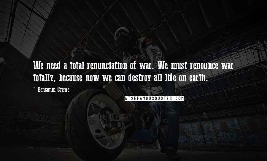 Benjamin Creme Quotes: We need a total renunciation of war. We must renounce war totally, because now we can destroy all life on earth.